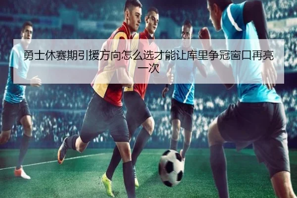 勇士休赛期引援方向怎么选才能让库里争冠窗口再亮一次