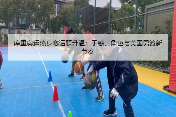 库里奥运热身赛话题升温：手感、角色与美国男篮新节奏