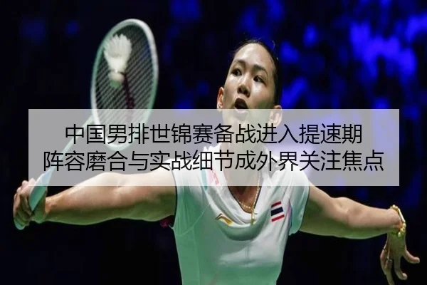 中国男排世锦赛备战进入提速期 阵容磨合与实战细节成外界关注焦点